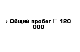  › Общий пробег ­ 120 000